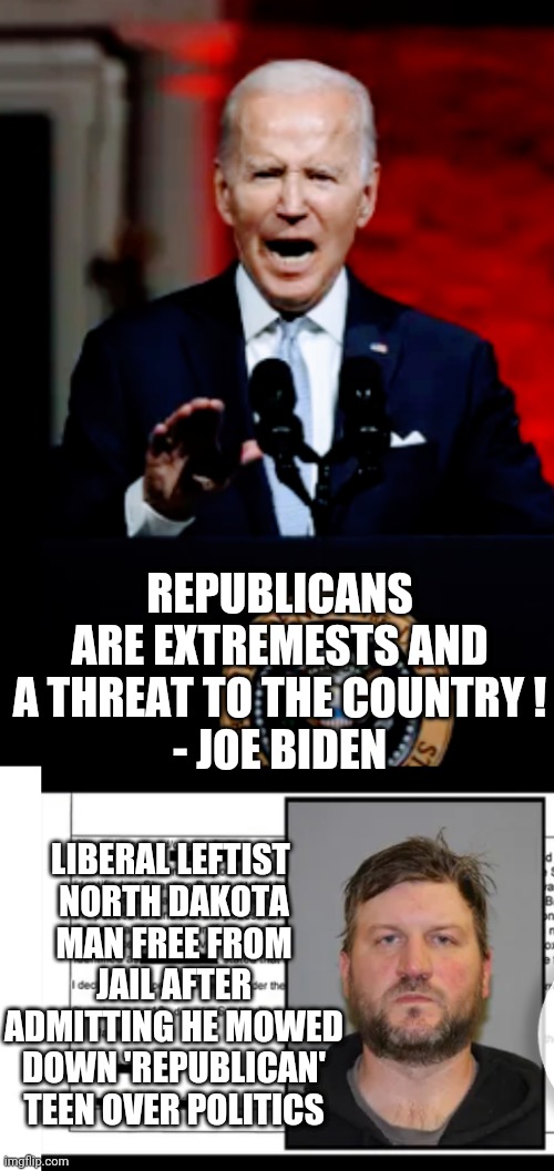 Extremeist Liberals |  REPUBLICANS ARE EXTREMESTS AND A THREAT TO THE COUNTRY !
- JOE BIDEN; LIBERAL LEFTIST 
NORTH DAKOTA MAN FREE FROM JAIL AFTER ADMITTING HE MOWED DOWN 'REPUBLICAN' TEEN OVER POLITICS | image tagged in leftists,democrats,hypocrite,liberals,biden,unhinged | made w/ Imgflip meme maker