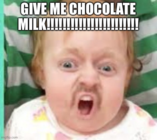 Me when I want chocolate milk | GIVE ME CHOCOLATE MILK!!!!!!!!!!!!!!!!!!!!!!! | image tagged in me when i want chocolate milk | made w/ Imgflip meme maker