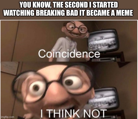 ? | YOU KNOW, THE SECOND I STARTED WATCHING BREAKING BAD IT BECAME A MEME | image tagged in coincidence i think not | made w/ Imgflip meme maker