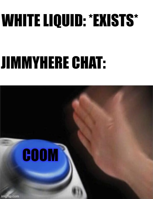 They do be going absolutely crazy tho |  WHITE LIQUID: *EXISTS*; JIMMYHERE CHAT:; COOM | image tagged in memes,blank nut button,chat | made w/ Imgflip meme maker