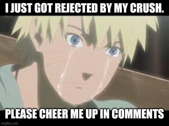 It hurts | I JUST GOT REJECTED BY MY CRUSH. PLEASE CHEER ME UP IN COMMENTS | image tagged in sad naruto | made w/ Imgflip meme maker