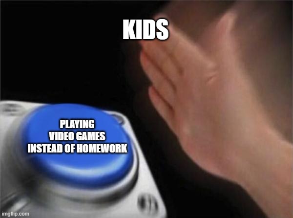 Blank Nut Button Meme | KIDS PLAYING VIDEO GAMES INSTEAD OF HOMEWORK | image tagged in memes,blank nut button | made w/ Imgflip meme maker