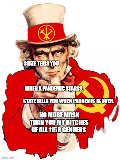 The Communist Uncle Sam | STATE TELLS YOU                                                                                                 
                                                                                WHEN A PANDEMIC STARTS.                                                          
                       STATE TELLS YOU WHEN PANDEMIC IS OVER. NO MORE MASK THAN YOU MY BITCHES OF ALL 1150 GENDERS | image tagged in the communist uncle sam | made w/ Imgflip meme maker