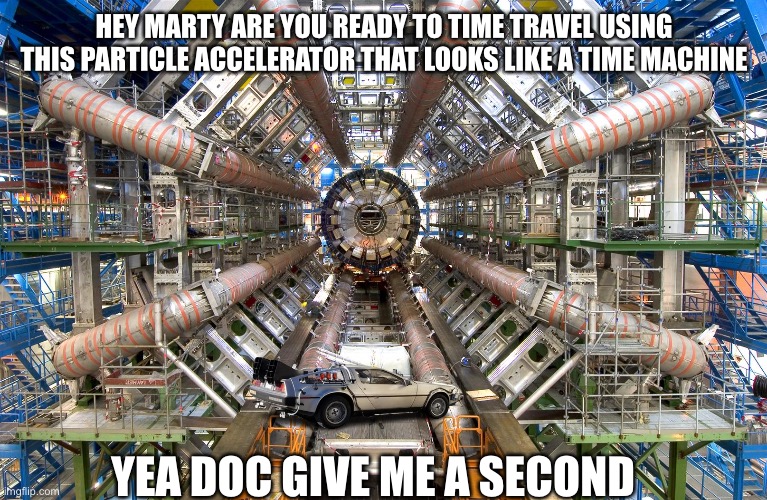 CERN LHC | HEY MARTY ARE YOU READY TO TIME TRAVEL USING THIS PARTICLE ACCELERATOR THAT LOOKS LIKE A TIME MACHINE; YEA DOC GIVE ME A SECOND | image tagged in cern lhc,back to the future,delorean,hey doc,marty mcfly | made w/ Imgflip meme maker
