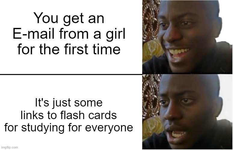 darn |  You get an E-mail from a girl for the first time; It's just some links to flash cards for studying for everyone | image tagged in disappointed black guy,girls,email,emails,studying,school | made w/ Imgflip meme maker