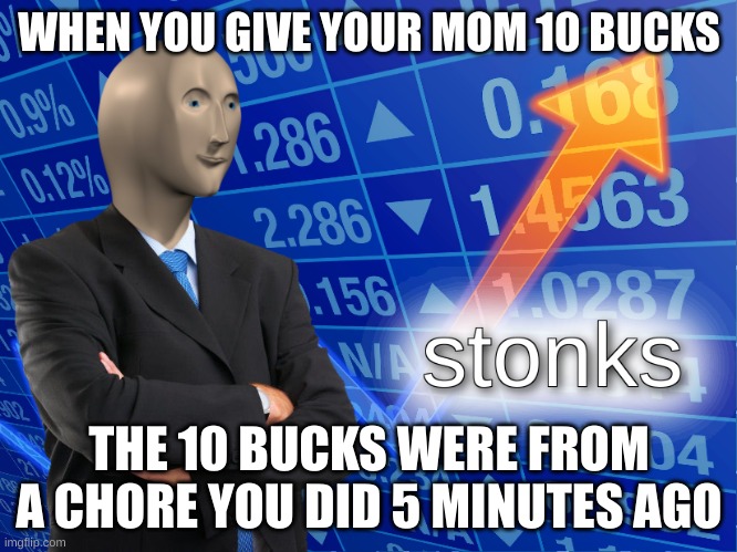 Stonks | WHEN YOU GIVE YOUR MOM 10 BUCKS; THE 10 BUCKS WERE FROM A CHORE YOU DID 5 MINUTES AGO | image tagged in stonks | made w/ Imgflip meme maker