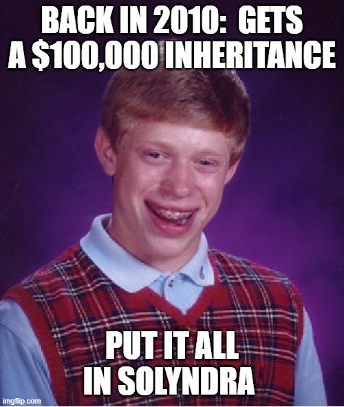 Remember Solyndra?  Pepperidge Farm Does... | BACK IN 2010:  GETS A $100,000 INHERITANCE; PUT IT ALL IN SOLYNDRA | image tagged in memes,bad luck brian,solar power,bankruptcy,corruption,waste of money | made w/ Imgflip meme maker