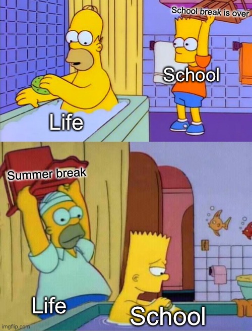 A |  School break is over; School; Life; Summer break; Life; School | image tagged in homer s revenge fixed textboxes,school,memes,funny,so true memes,the simpsons | made w/ Imgflip meme maker