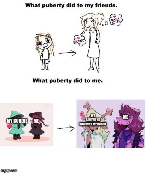 What puberty did to me  | MY GIRLFRIEND
WHO WAS MY BUDDIE; ME; MY BUDDIE       ME | image tagged in what puberty did to me | made w/ Imgflip meme maker