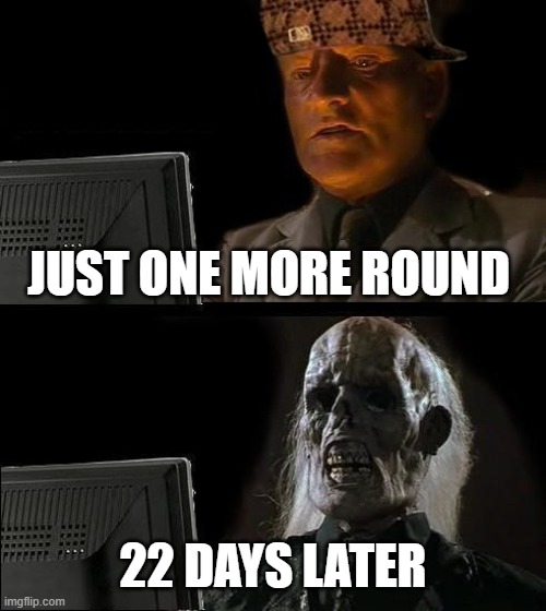 I'll Just Wait Here Meme | JUST ONE MORE ROUND; 22 DAYS LATER | image tagged in memes,i'll just wait here | made w/ Imgflip meme maker