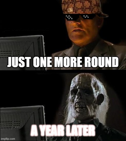 I'll Just Wait Here | JUST ONE MORE ROUND; A YEAR LATER | image tagged in memes,i'll just wait here | made w/ Imgflip meme maker