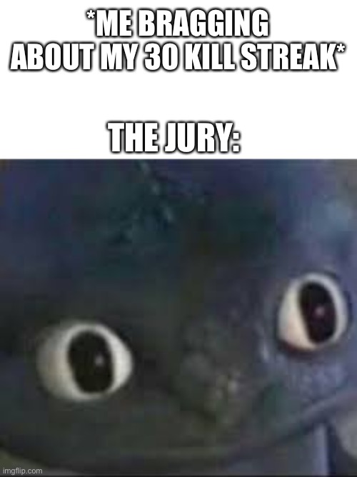 I’m a great gamer… | *ME BRAGGING ABOUT MY 30 KILL STREAK*; THE JURY: | image tagged in toothless _ face,oh wow,fun,dark humor | made w/ Imgflip meme maker