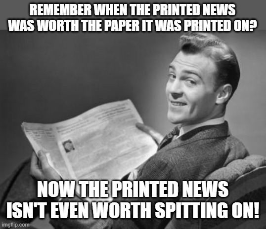 Todays News - Not Your Grandfathers News! | REMEMBER WHEN THE PRINTED NEWS WAS WORTH THE PAPER IT WAS PRINTED ON? NOW THE PRINTED NEWS ISN'T EVEN WORTH SPITTING ON! | image tagged in 50's newspaper,memes,fake news,newsprint,so true,waste of money | made w/ Imgflip meme maker