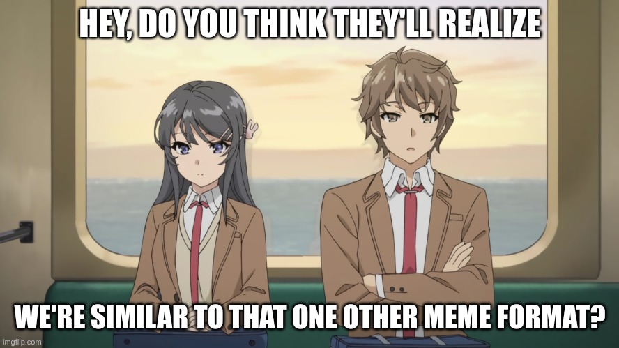 idk at this point | HEY, DO YOU THINK THEY'LL REALIZE; WE'RE SIMILAR TO THAT ONE OTHER MEME FORMAT? | image tagged in anime,anime meme,idk,weeb,weebs,stop reading the tags | made w/ Imgflip meme maker