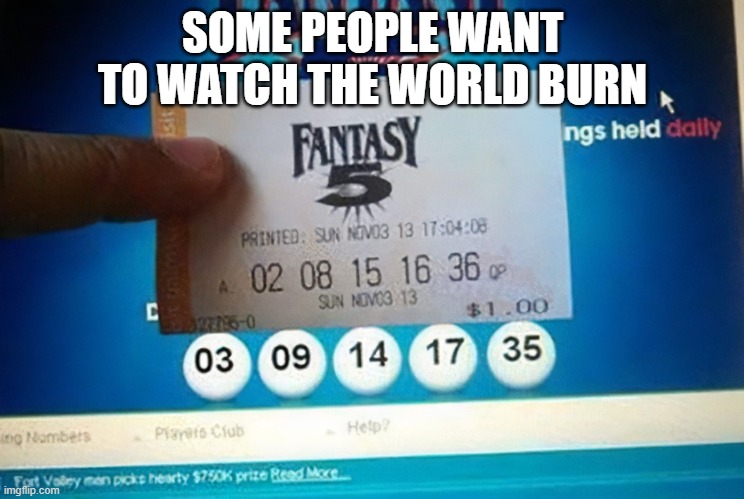 Bad day lottery ticket numbers |  SOME PEOPLE WANT TO WATCH THE WORLD BURN | image tagged in lottery,ticket,bad day,numbers,lottery numbers | made w/ Imgflip meme maker