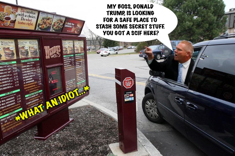 Sir, this is a Wendy's... | MY BOSS, DONALD TRUMP, IS LOOKING FOR A SAFE PLACE TO STASH SOME SECRET STUFF.  YOU GOT A SCIF HERE? *WHAT AN IDIOT...* | image tagged in sir this is a wendy's drive-through | made w/ Imgflip meme maker