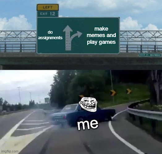 lel |  do assignments; make memes and play games; me | image tagged in memes,left exit 12 off ramp,imgflip,me be like,why are you reading the tags | made w/ Imgflip meme maker