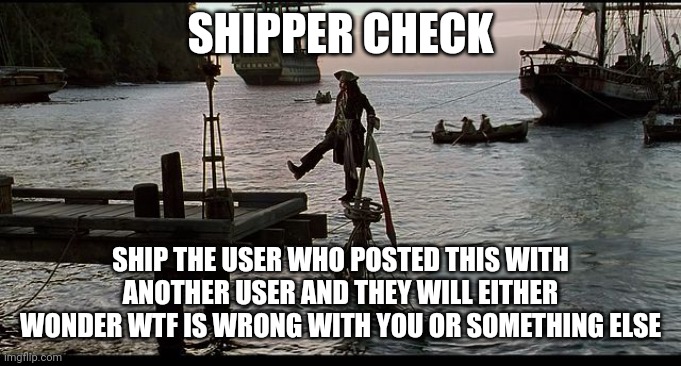 Mmmmm | SHIPPER CHECK; SHIP THE USER WHO POSTED THIS WITH ANOTHER USER AND THEY WILL EITHER WONDER WTF IS WRONG WITH YOU OR SOMETHING ELSE | image tagged in jack sparrow sinking ship | made w/ Imgflip meme maker