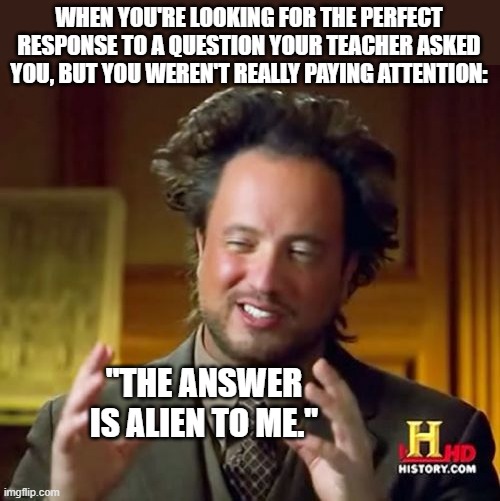 Emergency Go To Response To Satisfy Any Teacher | WHEN YOU'RE LOOKING FOR THE PERFECT RESPONSE TO A QUESTION YOUR TEACHER ASKED YOU, BUT YOU WEREN'T REALLY PAYING ATTENTION:; "THE ANSWER IS ALIEN TO ME." | image tagged in memes,ancient aliens,school,humor,funny,funny memes | made w/ Imgflip meme maker
