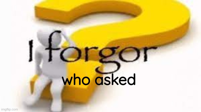 send this to your annoying friend! | who asked | image tagged in i forgor,who asked,nobody cares | made w/ Imgflip meme maker