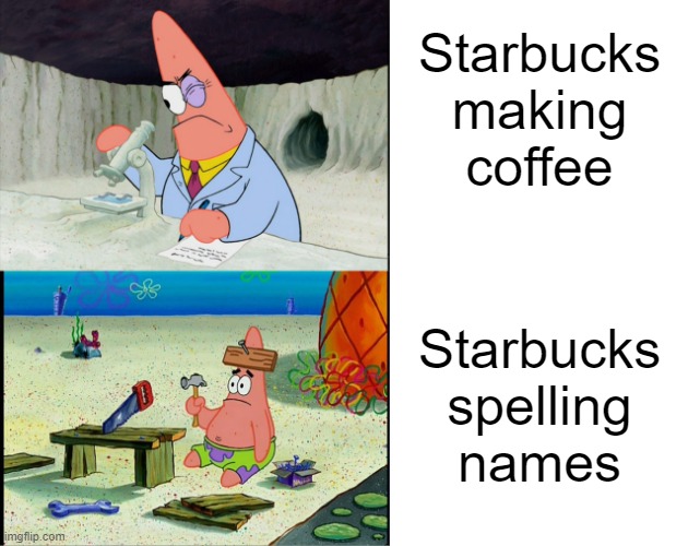 Why does this happen frequently? | Starbucks making coffee; Starbucks spelling names | image tagged in patrick scientist vs patrick nail,starbucks,dank memes,memes,funny memes | made w/ Imgflip meme maker