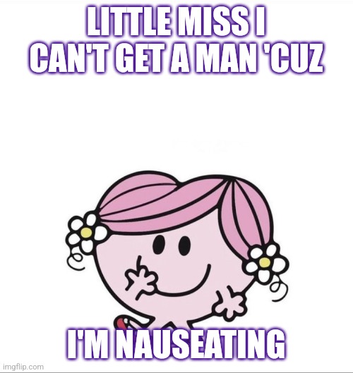 Humorous | LITTLE MISS I CAN'T GET A MAN 'CUZ; I'M NAUSEATING | image tagged in funny | made w/ Imgflip meme maker