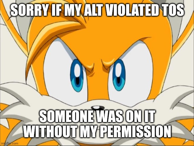 i deleted it | SORRY IF MY ALT VIOLATED TOS; SOMEONE WAS ON IT WITHOUT MY PERMISSION | image tagged in tails | made w/ Imgflip meme maker