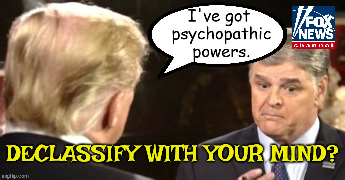 Psychopathic powers? | I've got
 psychopathic
 powers. DECLASSIFY WITH YOUR MIND? | image tagged in donald trump,sean hannity,fox news,maga,nutjob | made w/ Imgflip meme maker