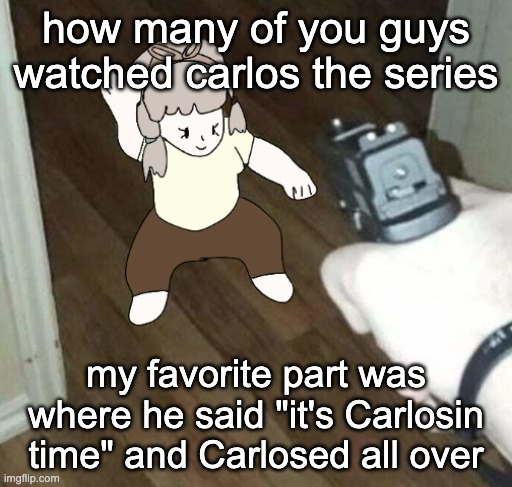 Goofy ahh quandria | how many of you guys watched carlos the series; my favorite part was where he said "it's Carlosin time" and Carlosed all over | image tagged in goofy ahh quandria | made w/ Imgflip meme maker