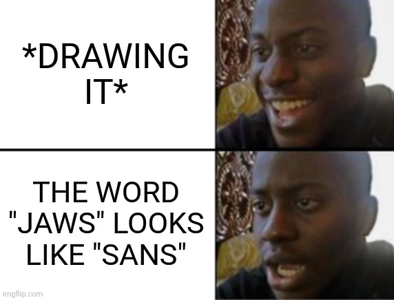 Oh yeah! Oh no... | *DRAWING IT* THE WORD "JAWS" LOOKS LIKE "SANS" | image tagged in oh yeah oh no | made w/ Imgflip meme maker