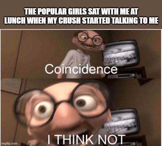 Coincidence, I THINK NOT | THE POPULAR GIRLS SAT WITH ME AT LUNCH WHEN MY CRUSH STARTED TALKING TO ME | image tagged in coincidence i think not | made w/ Imgflip meme maker