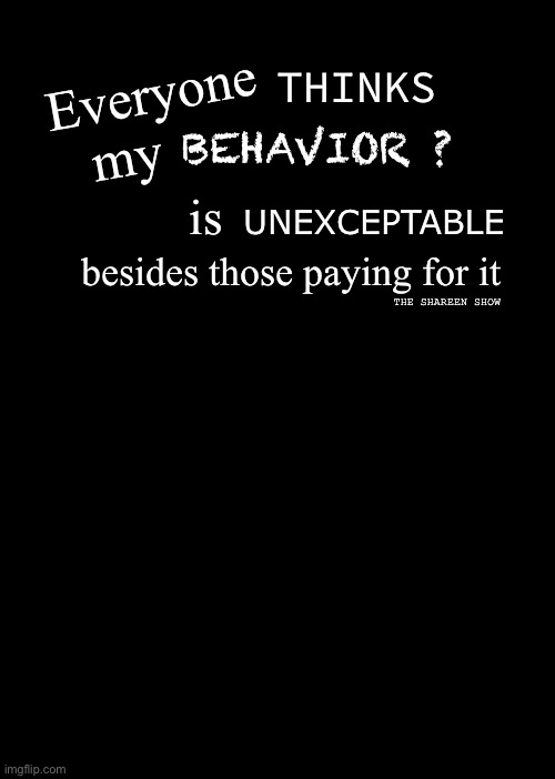Unexceptable | Everyone            my; THINKS; BEHAVIOR ? is; UNEXCEPTABLE; besides those paying for it; THE SHAREEN SHOW | image tagged in unexexceptable,behavior,behaviorquotes,memes | made w/ Imgflip meme maker