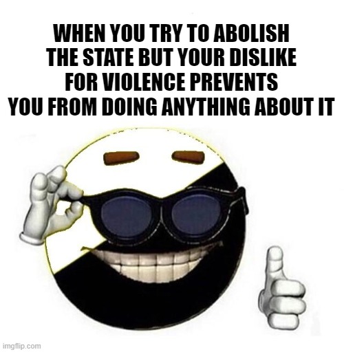 Picardia anarcho pacifism | WHEN YOU TRY TO ABOLISH THE STATE BUT YOUR DISLIKE FOR VIOLENCE PREVENTS YOU FROM DOING ANYTHING ABOUT IT | image tagged in anarchy,anarchism | made w/ Imgflip meme maker