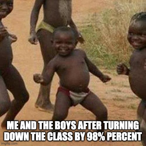 Third World Success Kid Meme | ME AND THE BOYS AFTER TURNING DOWN THE CLASS BY 98% PERCENT | image tagged in memes,third world success kid | made w/ Imgflip meme maker