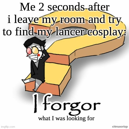 Spamton Forgor | Me 2 seconds after i leave my room and try to find my lancer cosplay:; what I was looking for | image tagged in spamton forgor | made w/ Imgflip meme maker