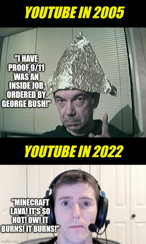 Unlike wine, Youtube has not improved with age | YOUTUBE IN 2005; "I HAVE PROOF 9/11 WAS AN INSIDE JOB ORDERED BY GEORGE BUSH!"; YOUTUBE IN 2022; "MINECRAFT LAVA! IT'S SO HOT! OW! IT BURNS! IT BURNS!" | image tagged in tin foil hat,dead inside youtuber,youtube,age,history,reality check | made w/ Imgflip meme maker