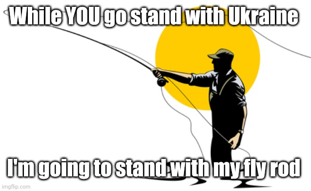 Choose peace | While YOU go stand with Ukraine I'm going to stand with my fly rod | made w/ Imgflip meme maker