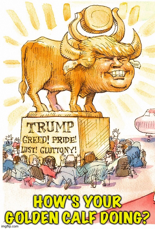 Trump Golden Calf false god | HOW'S YOUR GOLDEN CALF DOING? | image tagged in trump golden calf false god | made w/ Imgflip meme maker