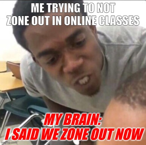 Why brain. | ME TRYING TO NOT ZONE OUT IN ONLINE CLASSES; MY BRAIN: 
I SAID WE ZONE OUT NOW | image tagged in i said we sad today,online class | made w/ Imgflip meme maker