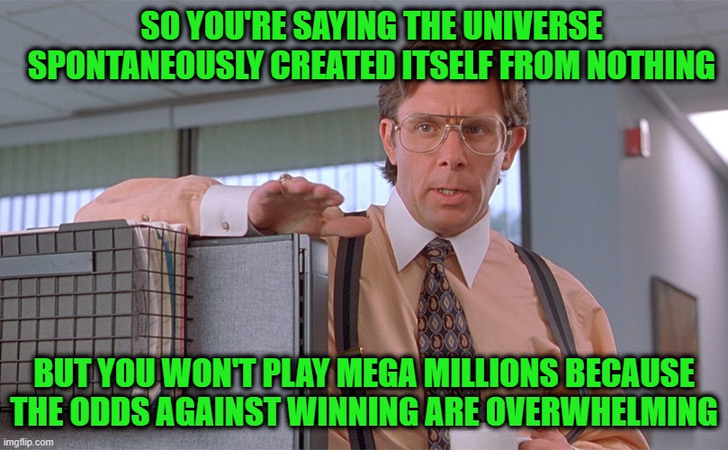 Playing the Odds | SO YOU'RE SAYING THE UNIVERSE SPONTANEOUSLY CREATED ITSELF FROM NOTHING; BUT YOU WON'T PLAY MEGA MILLIONS BECAUSE THE ODDS AGAINST WINNING ARE OVERWHELMING | image tagged in lottery,creation,materialism,intelligent design | made w/ Imgflip meme maker