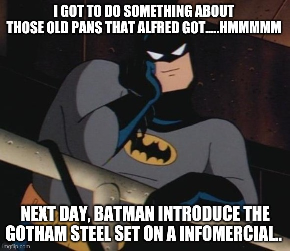 Batman Sells Gotham Steel pans | I GOT TO DO SOMETHING ABOUT 
THOSE OLD PANS THAT ALFRED GOT.....HMMMMM; NEXT DAY, BATMAN INTRODUCE THE GOTHAM STEEL SET ON A INFOMERCIAL.. | image tagged in batman thinking | made w/ Imgflip meme maker