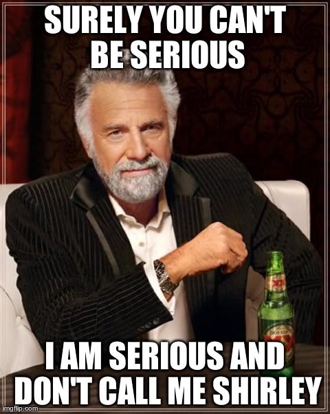 The Most Interesting Man In The World Meme | SURELY YOU CAN'T BE SERIOUS I AM SERIOUS AND DON'T CALL ME SHIRLEY | image tagged in memes,the most interesting man in the world | made w/ Imgflip meme maker