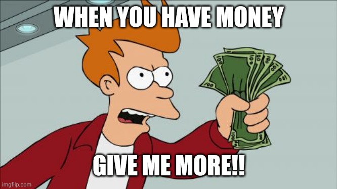 Shut Up And Take My Money Fry Meme | WHEN YOU HAVE MONEY; GIVE ME MORE!! | image tagged in memes,shut up and take my money fry | made w/ Imgflip meme maker