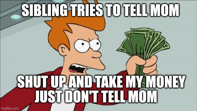 Shut Up And Take My Money Fry | SIBLING TRIES TO TELL MOM; SHUT UP AND TAKE MY MONEY; JUST DON'T TELL MOM | image tagged in memes,shut up and take my money fry | made w/ Imgflip meme maker