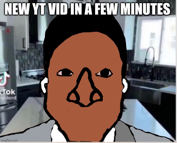 n | NEW YT VID IN A FEW MINUTES | image tagged in n | made w/ Imgflip meme maker