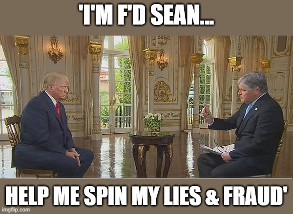Trump realizes he's facing criminal indictment... | 'I'M F'D SEAN... HELP ME SPIN MY LIES & FRAUD' | image tagged in trump,the big lie,mar a lago,thief,conman,fraud | made w/ Imgflip meme maker