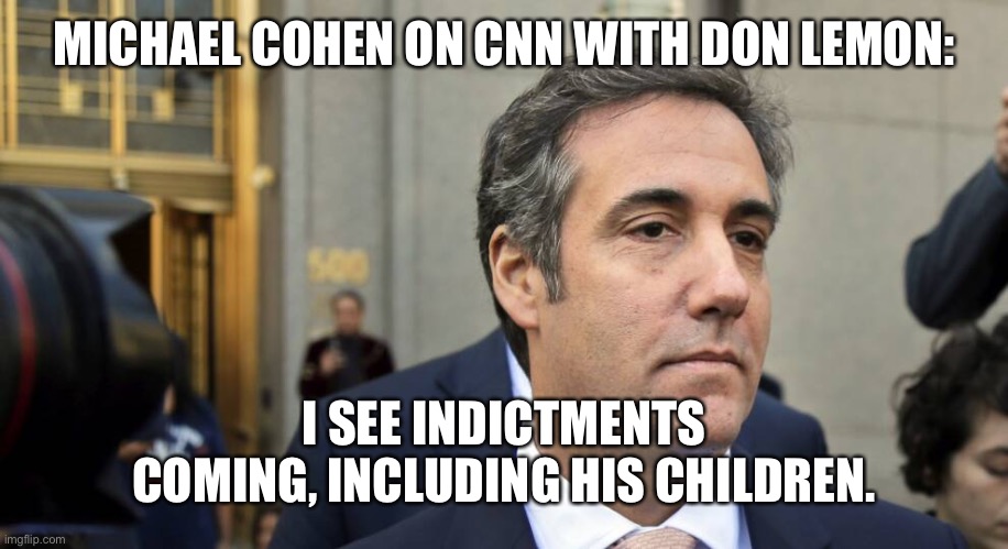 MICHAEL COHEN ON CNN WITH DON LEMON:; I SEE INDICTMENTS
COMING, INCLUDING HIS CHILDREN. | image tagged in trump is going to jail,lock him up,michael cohen,letitia james | made w/ Imgflip meme maker
