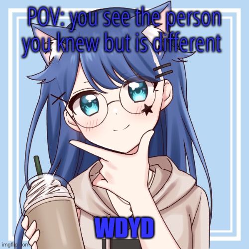 POV: you see the person you knew but is different; WDYD | made w/ Imgflip meme maker
