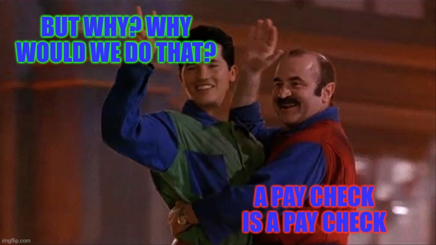 Super Mario Live Action Movie | BUT WHY? WHY WOULD WE DO THAT? A PAY CHECK IS A PAY CHECK | image tagged in super mario live action movie | made w/ Imgflip meme maker