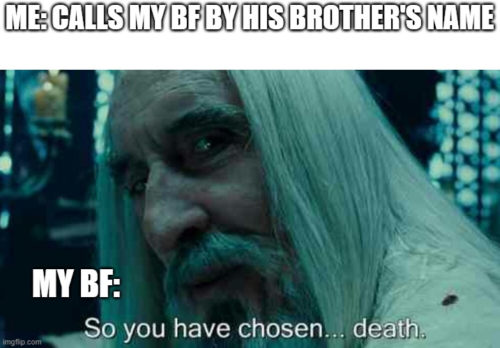 happened today, lol | ME: CALLS MY BF BY HIS BROTHER'S NAME; MY BF: | image tagged in so you have chosen death | made w/ Imgflip meme maker